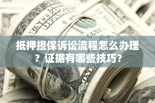 北京抵押担保诉讼流程怎么办理？证据有哪些技巧？
