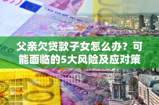 北京父亲欠贷款子女怎么办?可能面临的5大风险及应对策略 北京父亲欠贷款子女怎么办?可能面临的5大风险及应对策略
