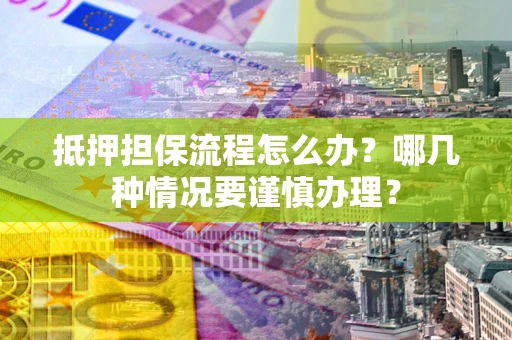 北京抵押担保流程怎么办？哪几种情况要谨慎办理？