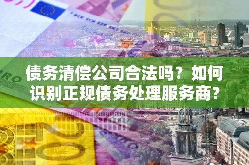 北京债务清偿公司合法吗？如何识别正规债务处理服务商？
