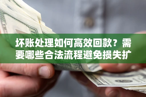 北京坏账处理如何高效回款？需要哪些合法流程避免损失扩大？