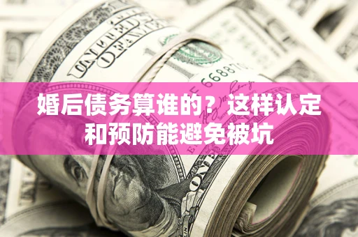 北京婚后债务算谁的？这样认定和预防能避免被坑