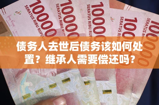 北京债务人去世后债务该如何处置？继承人需要偿还吗？