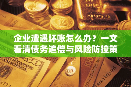 北京企业遭遇坏账怎么办？一文看清债务追偿与风险防控策略