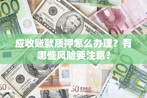 北京应收账款质押怎么办理？有哪些风险要注意？