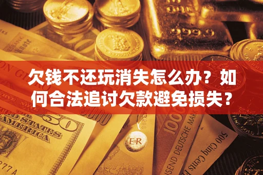 北京欠钱不还玩消失怎么办?如何合法追讨欠款避免损失? 北京欠钱不还玩消失怎么办?如何合法追讨欠款避免损失?