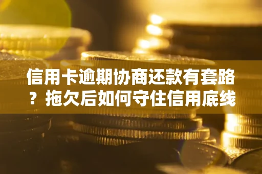 北京信用卡逾期协商还款有套路？拖欠后如何守住信用底线？