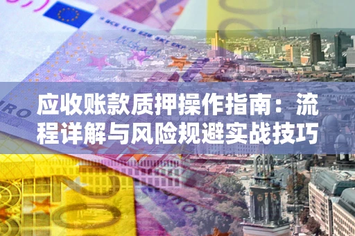 北京应收账款质押操作指南:流程详解与风险规避实战技巧 北京应收账款质押操作指南:流程详解与风险规避实战技巧