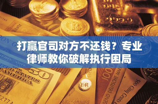 北京打赢官司对方不还钱？专业律师教你破解执行困局