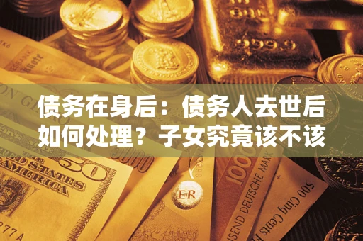 北京债务在身后：债务人去世后如何处理？子女究竟该不该还钱？
