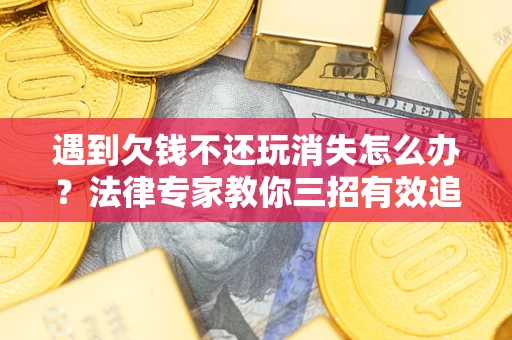 北京遇到欠钱不还玩消失怎么办？法律专家教你三招有效追债！