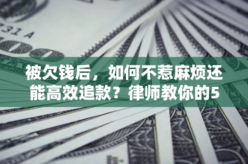 北京被欠钱后，如何不惹麻烦还能高效追款？律师教你的5步合法讨债法