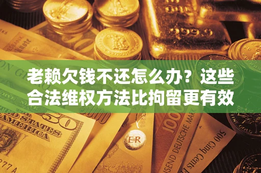 北京老赖欠钱不还怎么办？这些合法维权方法比拘留更有效