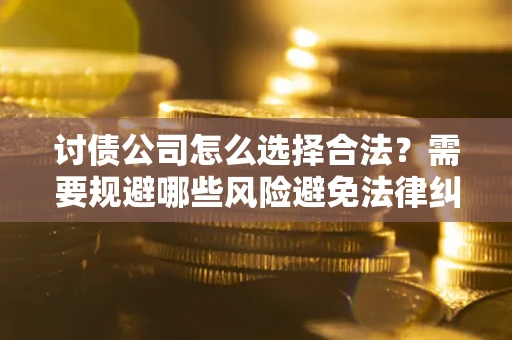 北京讨债公司怎么选择合法?需要规避哪些风险避免法律纠纷? 北京讨债公司怎么选择合法?需要规避哪些风险避免法律纠纷?