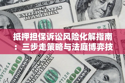 北京抵押担保诉讼风险化解指南：三步走策略与法庭博弈技巧