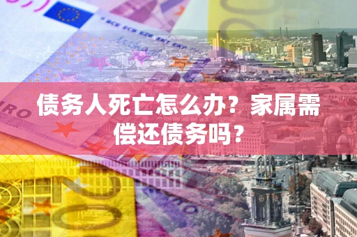 北京债务人死亡怎么办？家属需偿还债务吗？