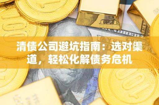 北京清债公司避坑指南：选对渠道，轻松化解债务危机