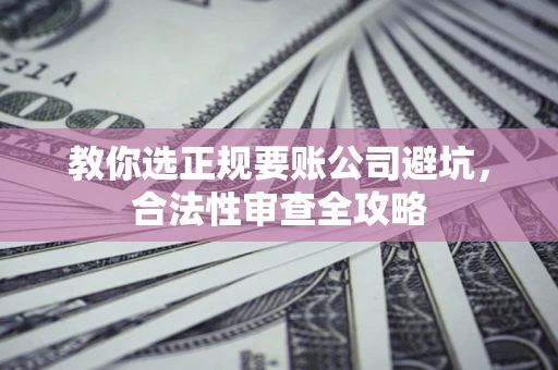 北京教你选正规要账公司避坑，合法性审查全攻略