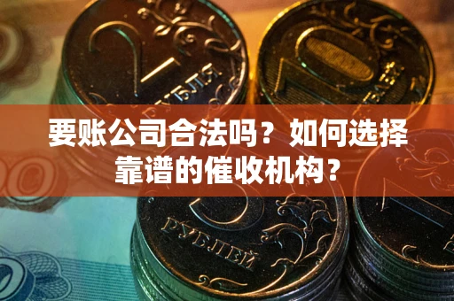 北京要账公司合法吗？如何选择靠谱的催收机构？