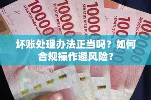 北京坏账处理办法正当吗？如何合规操作避风险？