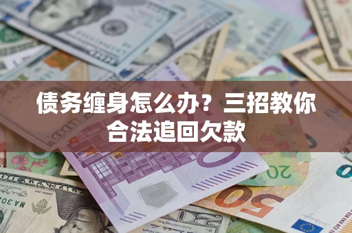 北京债务缠身怎么办？三招教你合法追回欠款