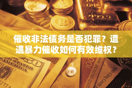 北京催收非法债务是否犯罪?遭遇暴力催收如何有效维权? 北京催收非法债务是否犯罪?遭遇暴力催收如何有效维权?