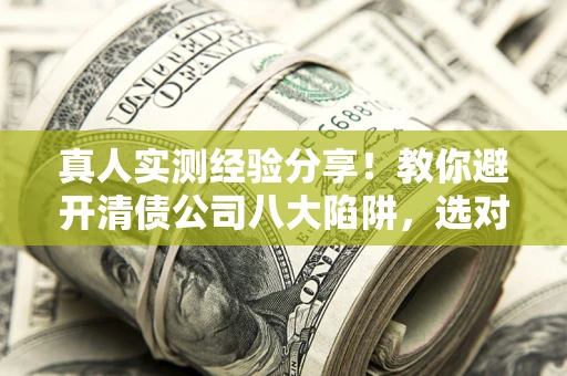 北京真人实测经验分享！教你避开清债公司八大陷阱，选对机构少走十年弯路