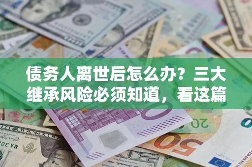 北京债务人离世后怎么办？三大继承风险必须知道，看这篇就够了