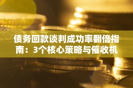 北京债务回款谈判成功率翻倍指南：3个核心策略与催收机构避坑法则