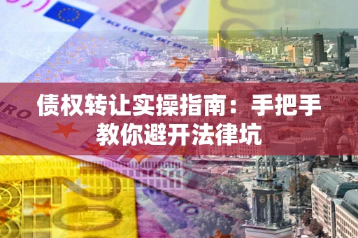 北京债权转让实操指南：手把手教你避开法律坑