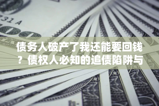 北京债务人破产了我还能要回钱？债权人必知的追债陷阱与破局之道