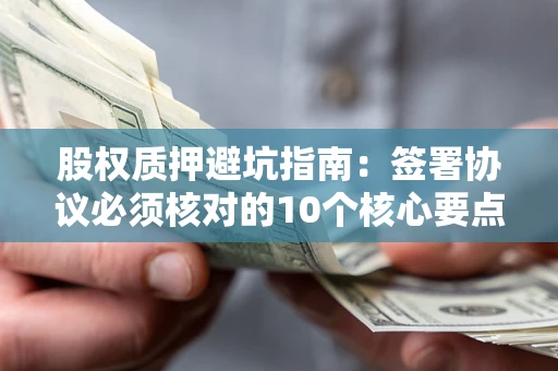 北京股权质押避坑指南:签署协议必须核对的10个核心要点 北京股权质押避坑指南:签署协议必须核对的10个核心要点