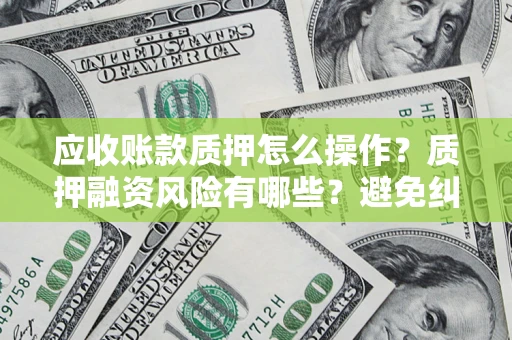 北京应收账款质押怎么操作？质押融资风险有哪些？避免纠纷高效融资技巧