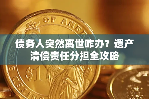 北京债务人突然离世咋办？遗产清偿责任分担全攻略