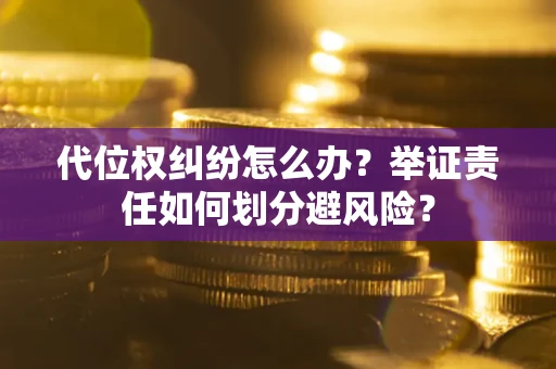 北京代位权纠纷怎么办？举证责任如何划分避风险？