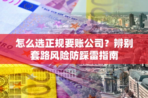北京怎么选正规要账公司？辨别套路风险防踩雷指南