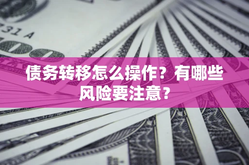 北京债务转移怎么操作？有哪些风险要注意？