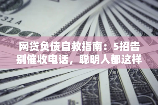 北京网贷负债自救指南：5招告别催收电话，聪明人都这样做