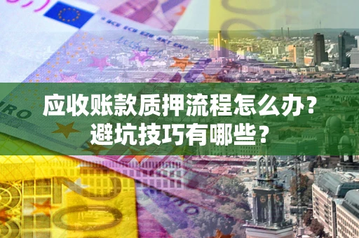 北京应收账款质押流程怎么办？避坑技巧有哪些？