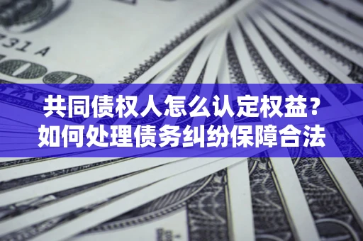 北京共同债权人怎么认定权益？如何处理债务纠纷保障合法权益？