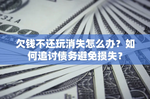 北京欠钱不还玩消失怎么办？如何追讨债务避免损失？