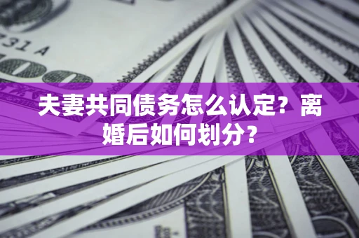 北京夫妻共同债务怎么认定？离婚后如何划分？