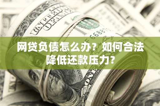 北京网贷负债怎么办？如何合法降低还款压力？