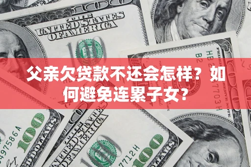 北京父亲欠贷款不还会怎样？如何避免连累子女？