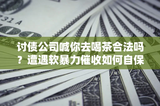 北京讨债公司喊你去喝茶合法吗？遭遇软暴力催收如何自保？