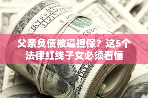 北京父亲负债被逼担保？这5个法律红线子女必须看懂