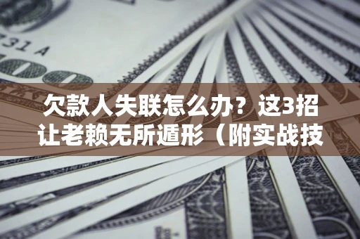 北京欠款人失联怎么办？这3招让老赖无所遁形（附实战技巧）