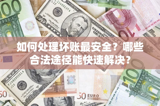北京如何处理坏账最安全？哪些合法途径能快速解决？