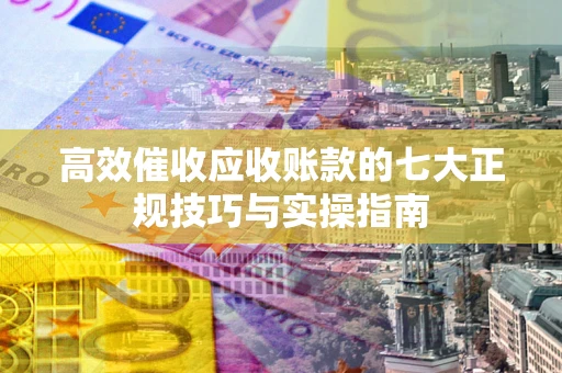 北京高效催收应收账款的七大正规技巧与实操指南