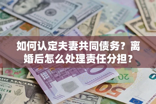北京如何认定夫妻共同债务？离婚后怎么处理责任分担？